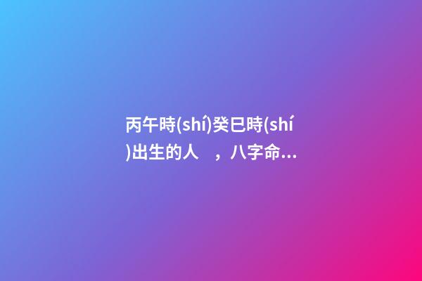 丙午時(shí)癸巳時(shí)出生的人，八字命運(yùn)如何？